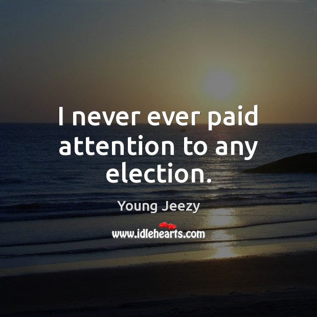 I never ever paid attention to any election. Young Jeezy Picture Quote