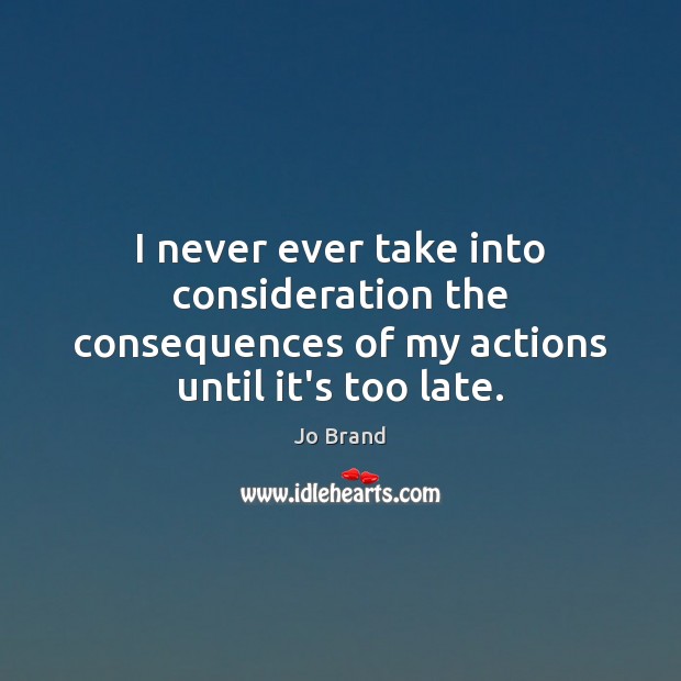 I never ever take into consideration the consequences of my actions until it’s too late. Jo Brand Picture Quote