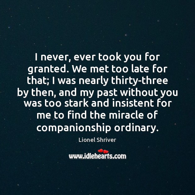 I never, ever took you for granted. We met too late for Image