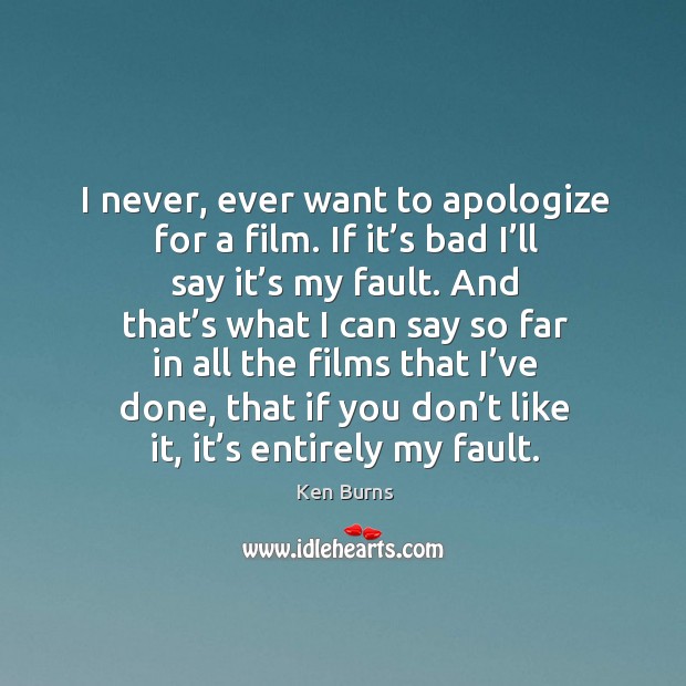 I never, ever want to apologize for a film. If it’s bad I’ll say it’s my fault. Ken Burns Picture Quote