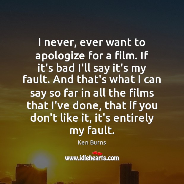 I never, ever want to apologize for a film. If it’s bad Ken Burns Picture Quote