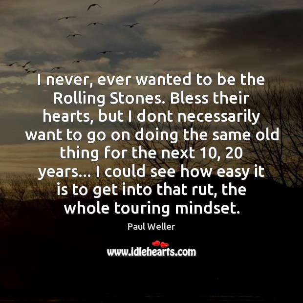 I never, ever wanted to be the Rolling Stones. Bless their hearts, Image