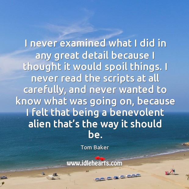 I never examined what I did in any great detail because I thought it would spoil things. Tom Baker Picture Quote