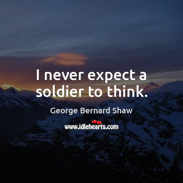 I never expect a soldier to think. George Bernard Shaw Picture Quote
