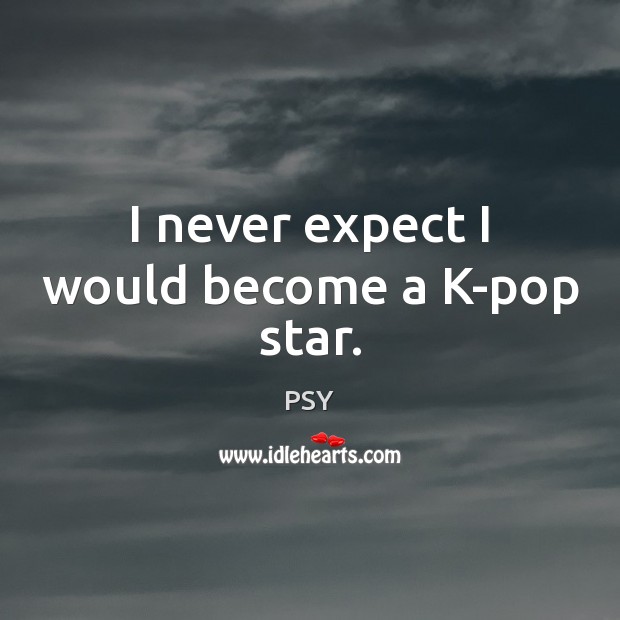 I never expect I would become a K-pop star. PSY Picture Quote