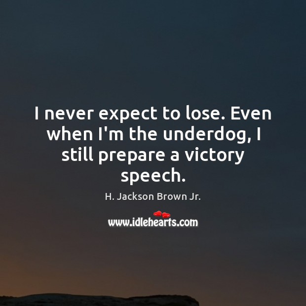 I never expect to lose. Even when I’m the underdog, I still prepare a victory speech. Image