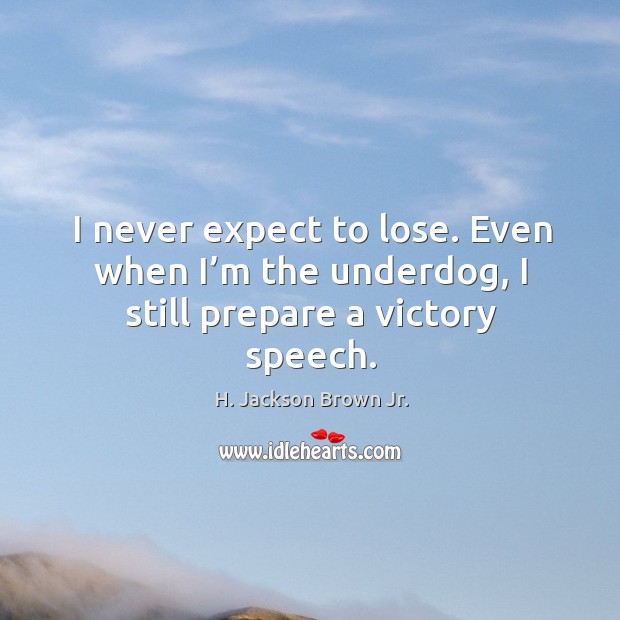 I never expect to lose. Even when I’m the underdog, I still prepare a victory speech. H. Jackson Brown Jr. Picture Quote