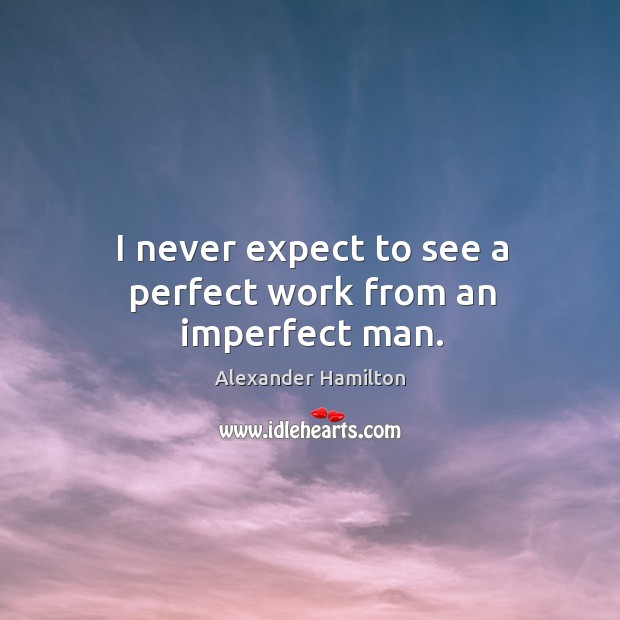 I never expect to see a perfect work from an imperfect man. Alexander Hamilton Picture Quote