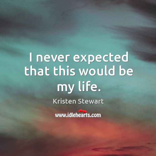 I never expected that this would be my life. Kristen Stewart Picture Quote
