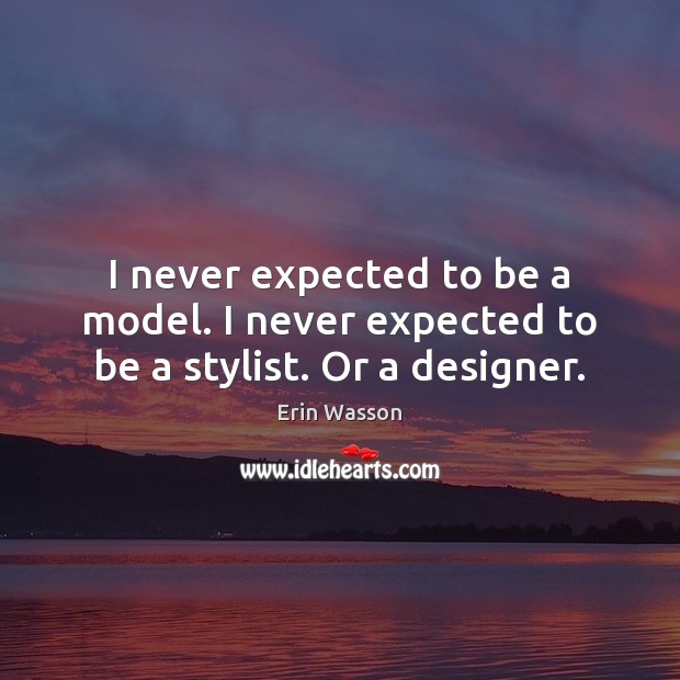 I never expected to be a model. I never expected to be a stylist. Or a designer. Erin Wasson Picture Quote