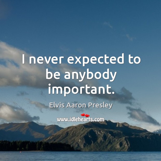I never expected to be anybody important. Elvis Aaron Presley Picture Quote