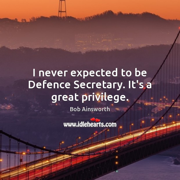 I never expected to be Defence Secretary. It’s a great privilege. Bob Ainsworth Picture Quote