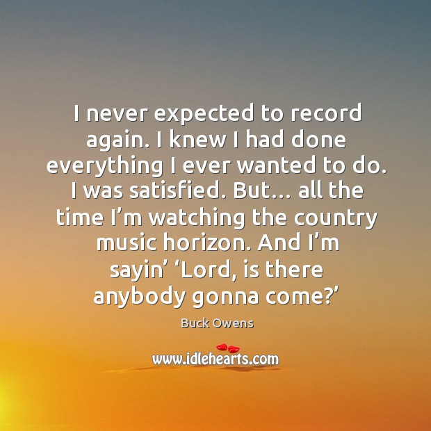 I never expected to record again. I knew I had done everything I ever wanted to do. Buck Owens Picture Quote