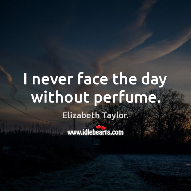 I never face the day without perfume. Elizabeth Taylor. Picture Quote