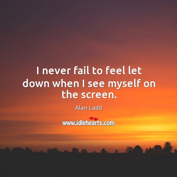 I never fail to feel let down when I see myself on the screen. Alan Ladd Picture Quote