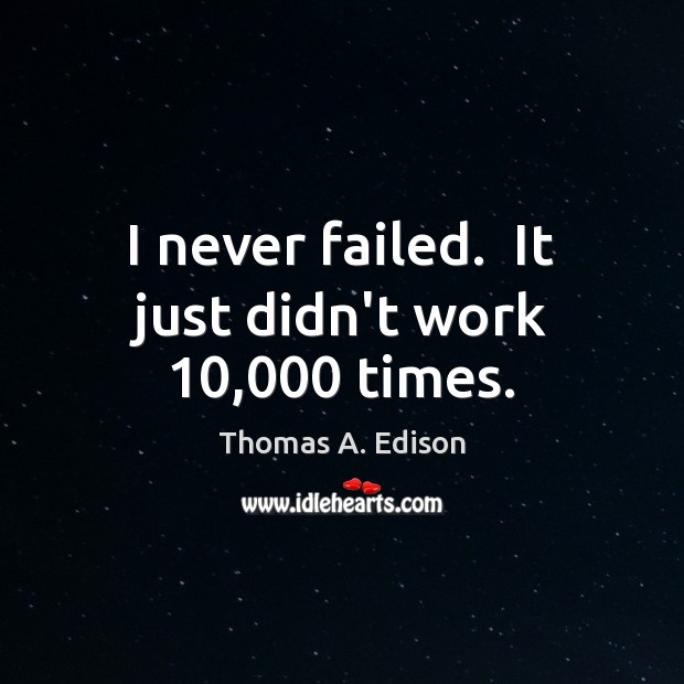 I never failed.  It just didn’t work 10,000 times. Thomas A. Edison Picture Quote