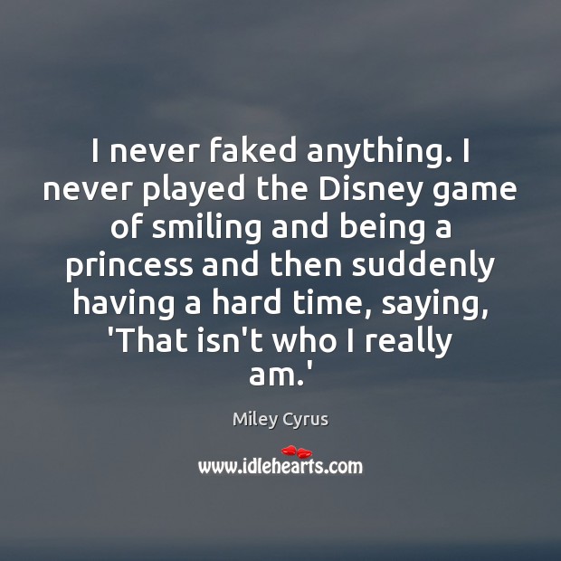 I never faked anything. I never played the Disney game of smiling Miley Cyrus Picture Quote