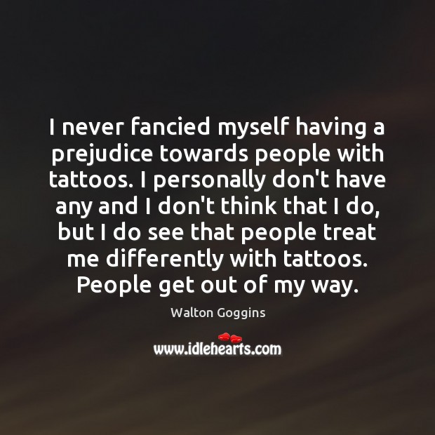 I never fancied myself having a prejudice towards people with tattoos. I Walton Goggins Picture Quote
