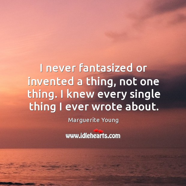 I never fantasized or invented a thing, not one thing. I knew every single thing I ever wrote about. Marguerite Young Picture Quote