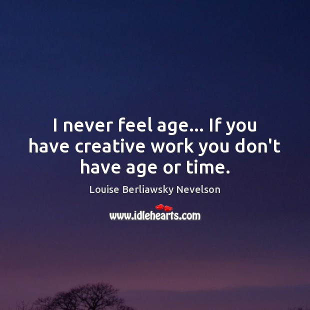 I never feel age… If you have creative work you don’t have age or time. Louise Berliawsky Nevelson Picture Quote