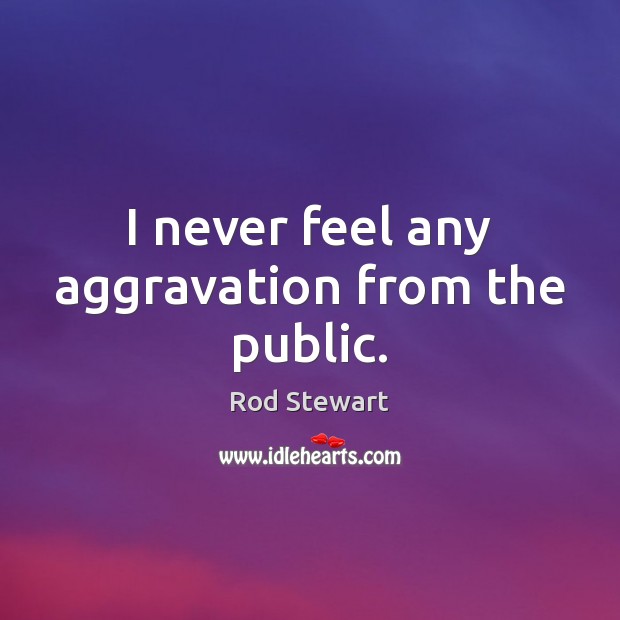 I never feel any aggravation from the public. Rod Stewart Picture Quote