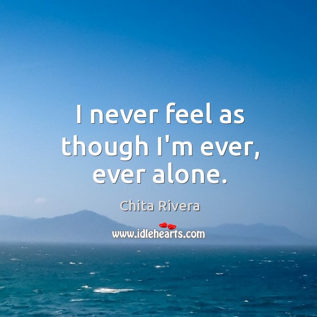 I never feel as though I’m ever, ever alone. Chita Rivera Picture Quote