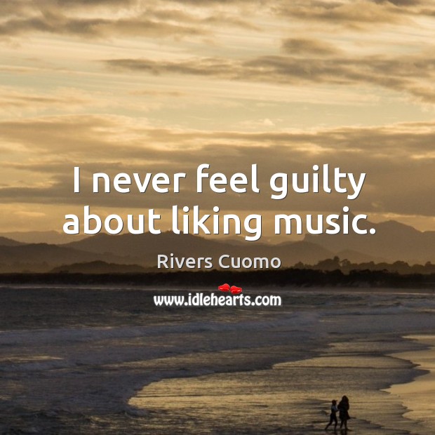 I never feel guilty about liking music. Rivers Cuomo Picture Quote