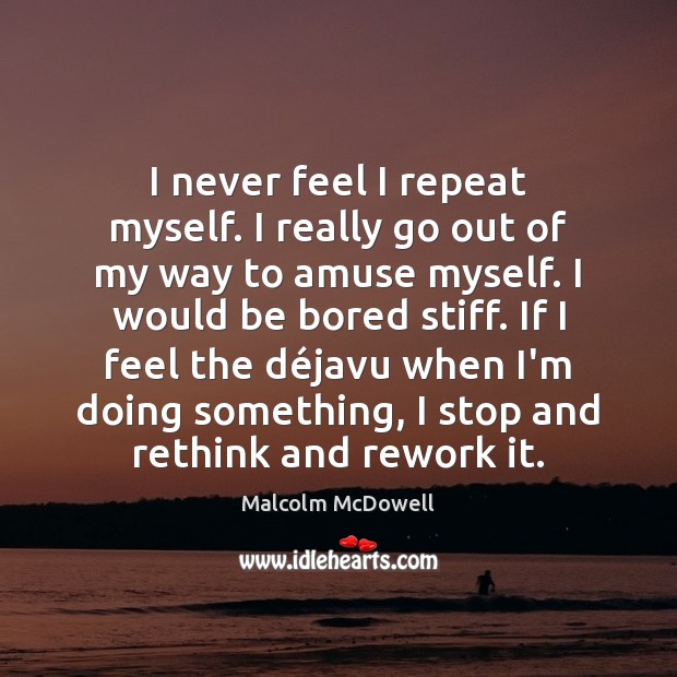 I never feel I repeat myself. I really go out of my Malcolm McDowell Picture Quote