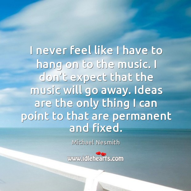 I never feel like I have to hang on to the music. Michael Nesmith Picture Quote
