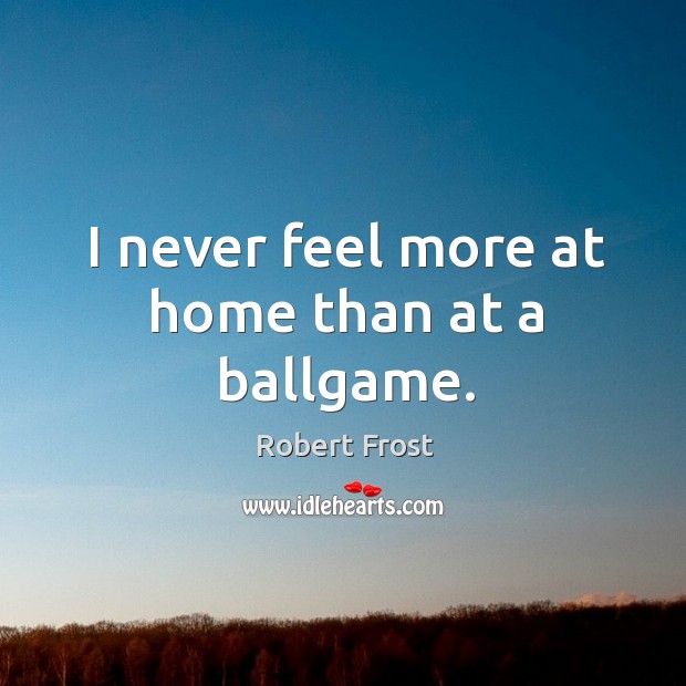 I never feel more at home than at a ballgame. Robert Frost Picture Quote