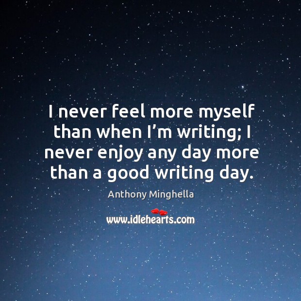 I never feel more myself than when I’m writing; I never enjoy any day more than a good writing day. Anthony Minghella Picture Quote