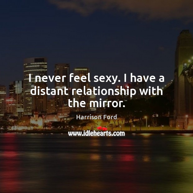 I never feel sexy. I have a distant relationship with the mirror. Harrison Ford Picture Quote