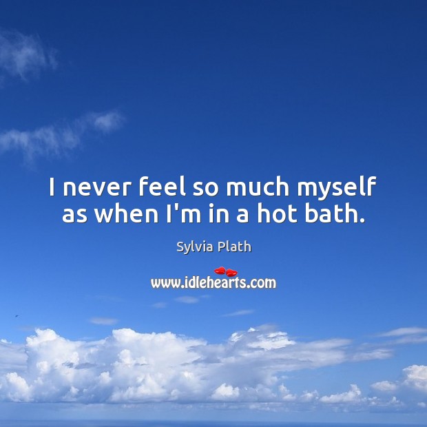 I never feel so much myself as when I’m in a hot bath. Sylvia Plath Picture Quote