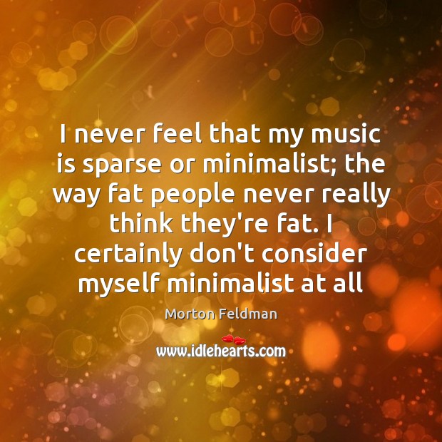 I never feel that my music is sparse or minimalist; the way Morton Feldman Picture Quote