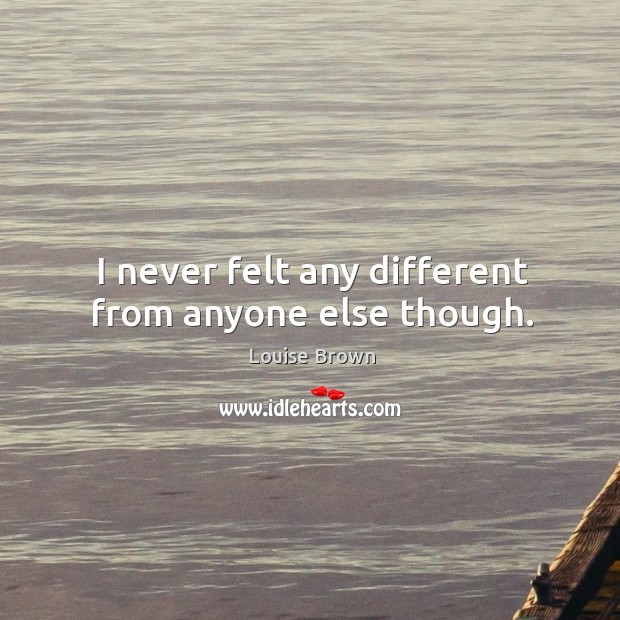 I never felt any different from anyone else though. Louise Brown Picture Quote