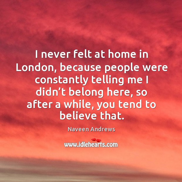 I never felt at home in london, because people were constantly telling me Image