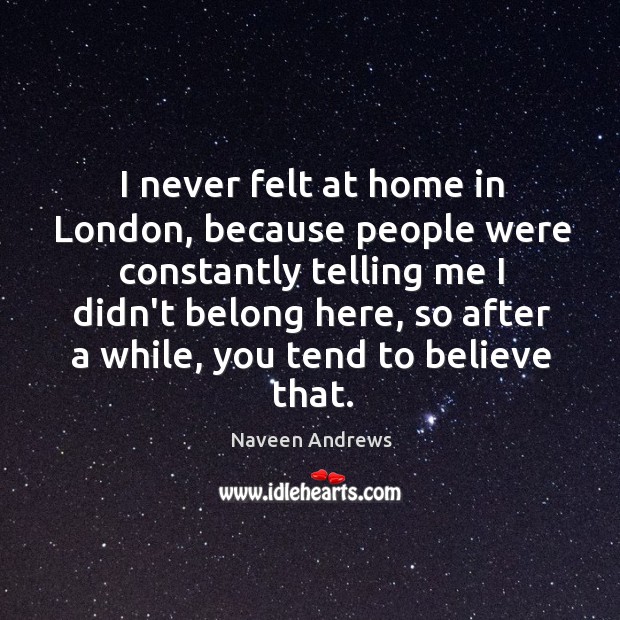 I never felt at home in London, because people were constantly telling Naveen Andrews Picture Quote
