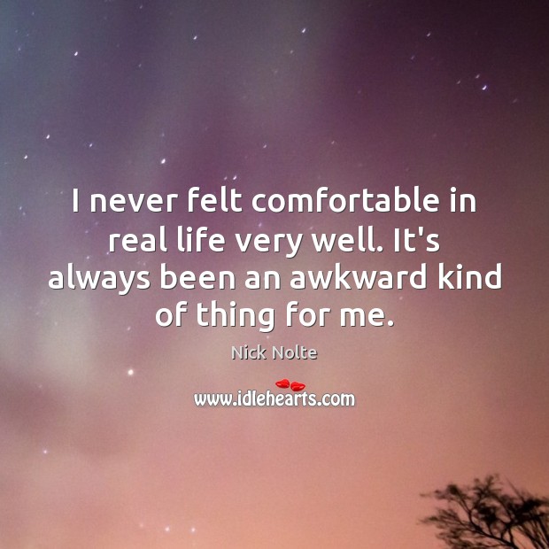 I never felt comfortable in real life very well. It’s always been Image