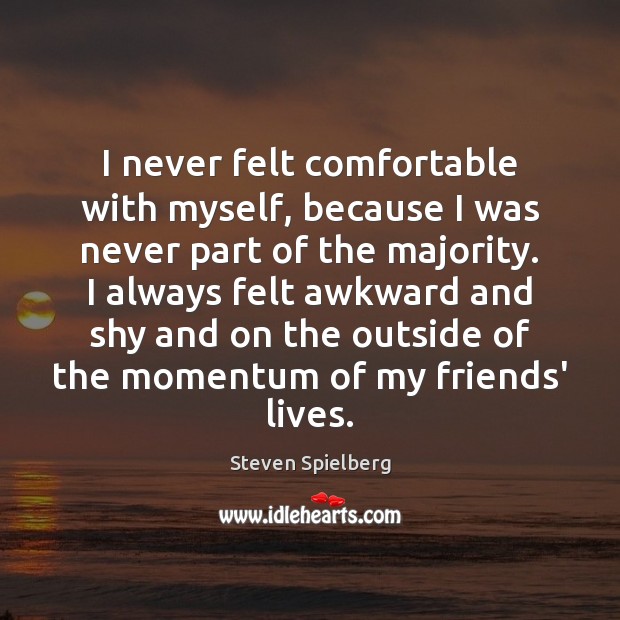 I never felt comfortable with myself, because I was never part of Steven Spielberg Picture Quote