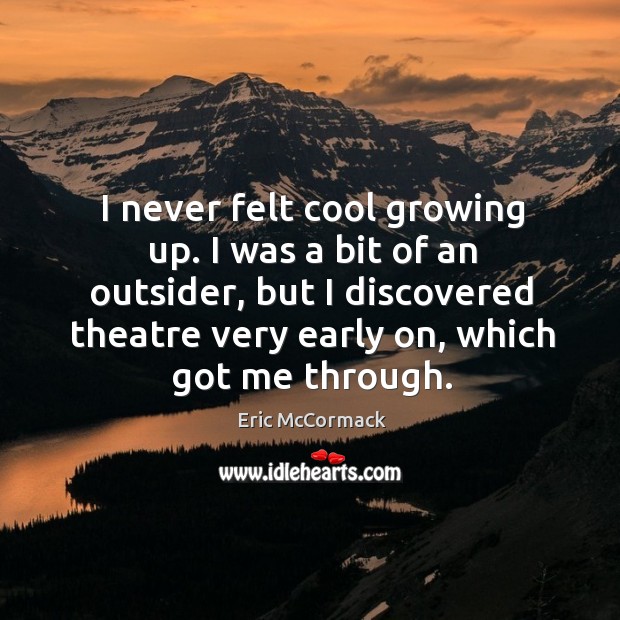 I never felt cool growing up. I was a bit of an outsider, but I discovered theatre very early on, which got me through. Eric McCormack Picture Quote