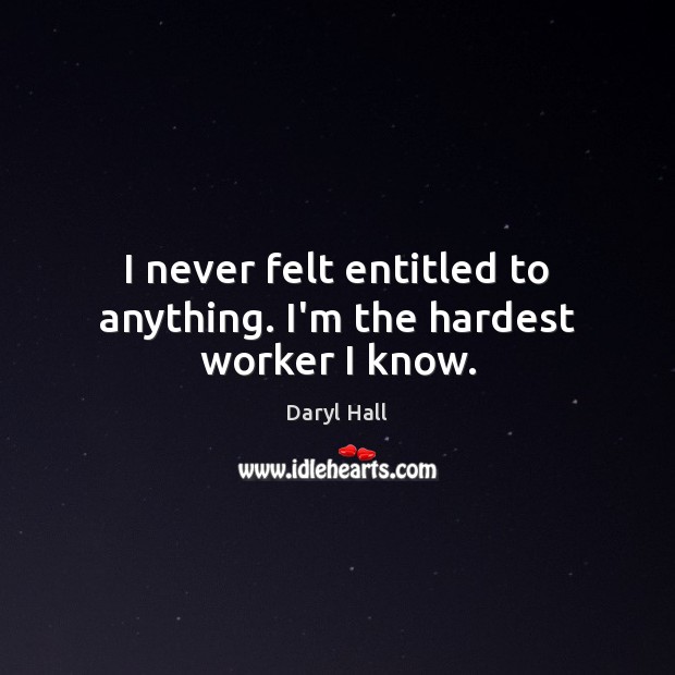 I never felt entitled to anything. I’m the hardest worker I know. Daryl Hall Picture Quote