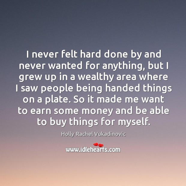 I never felt hard done by and never wanted for anything, but I grew up in a wealthy Holly Rachel Vukadinovic Picture Quote