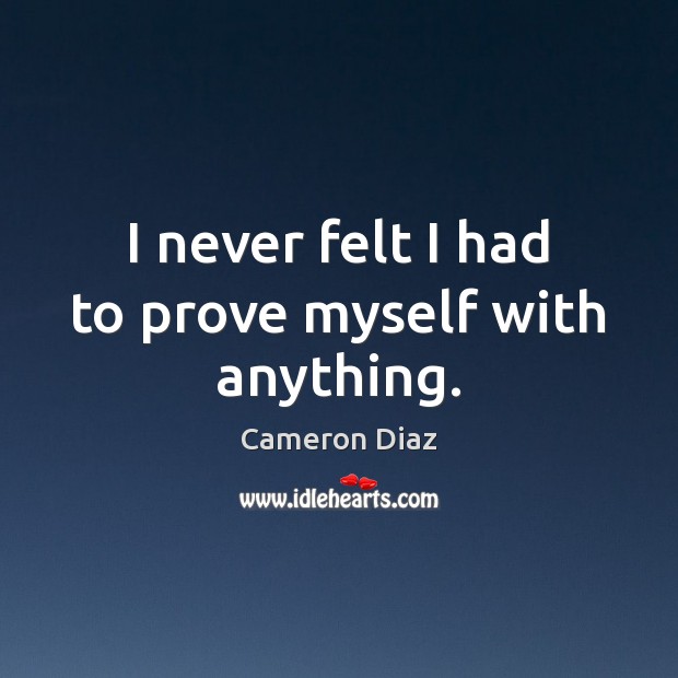 I never felt I had to prove myself with anything. Cameron Diaz Picture Quote