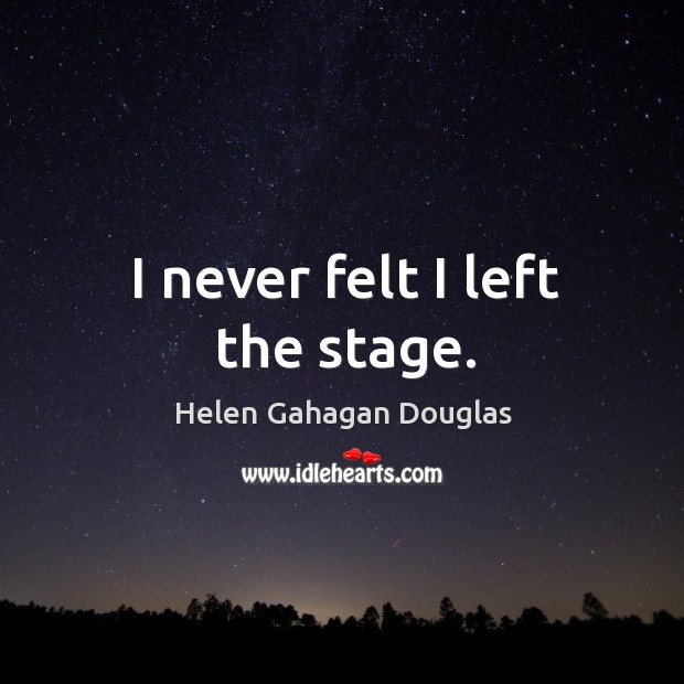 I never felt I left the stage. Helen Gahagan Douglas Picture Quote