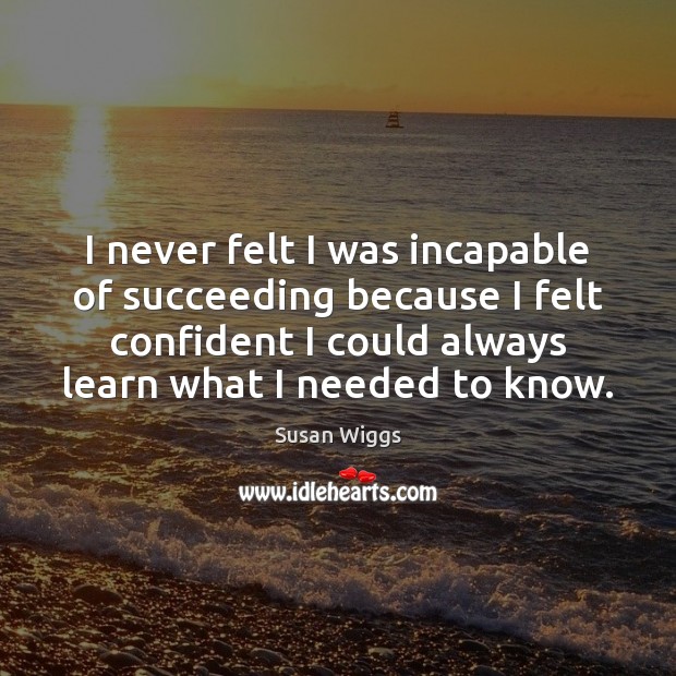 I never felt I was incapable of succeeding because I felt confident Susan Wiggs Picture Quote