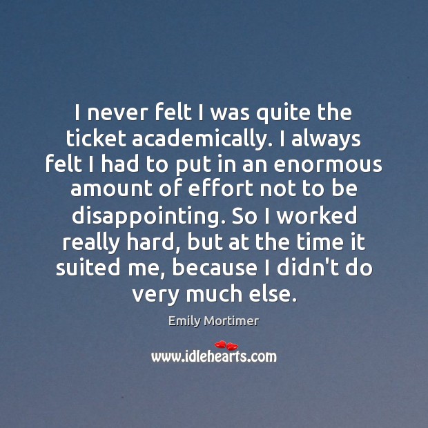 I never felt I was quite the ticket academically. I always felt Emily Mortimer Picture Quote