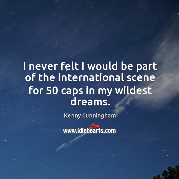 I never felt I would be part of the international scene for 50 caps in my wildest dreams. Kenny Cunningham Picture Quote