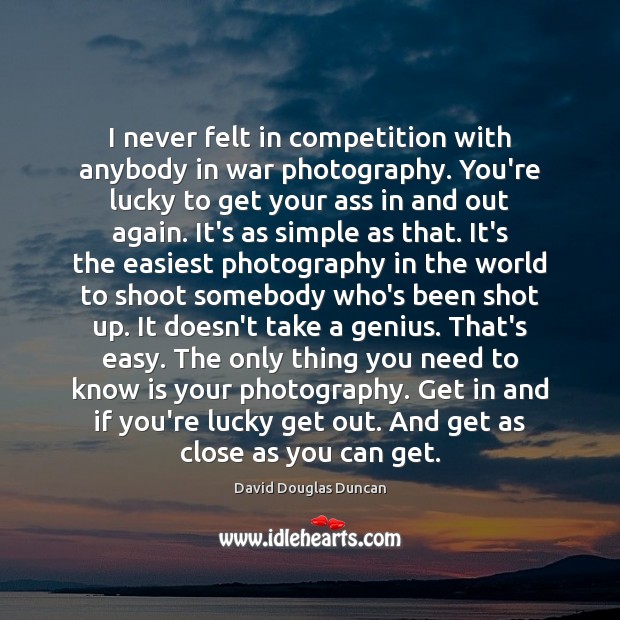 I never felt in competition with anybody in war photography. You’re lucky David Douglas Duncan Picture Quote