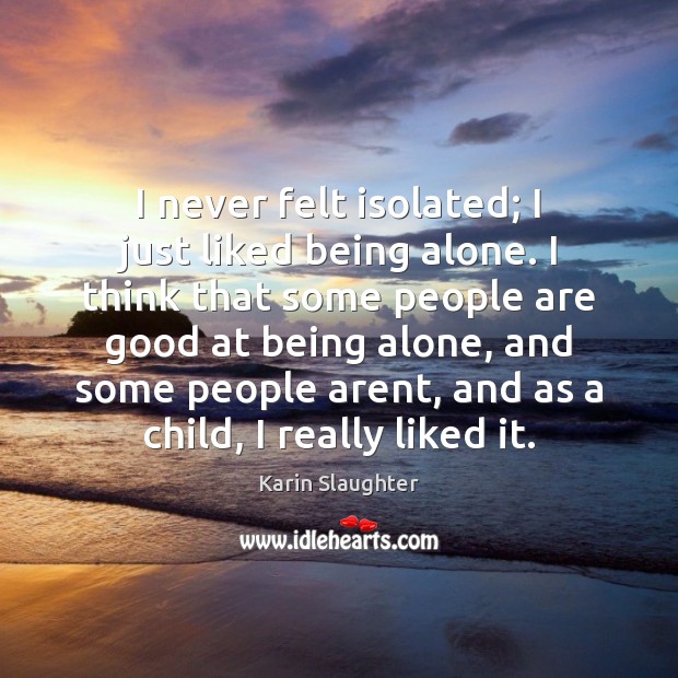 I never felt isolated; I just liked being alone. I think that Karin Slaughter Picture Quote