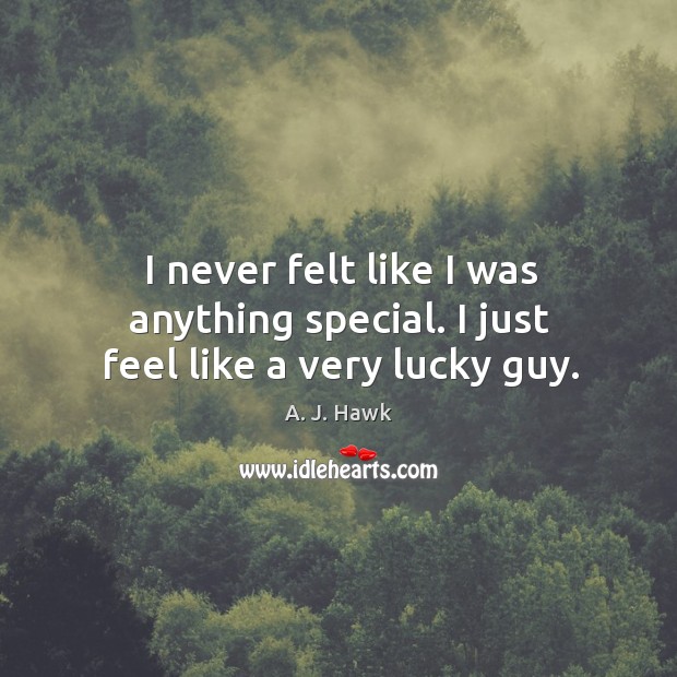 I never felt like I was anything special. I just feel like a very lucky guy. Image